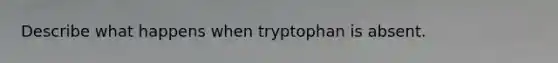 Describe what happens when tryptophan is absent.