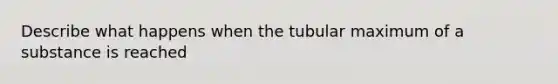 Describe what happens when the tubular maximum of a substance is reached