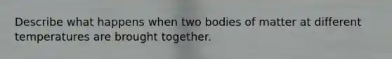 Describe what happens when two bodies of matter at different temperatures are brought together.