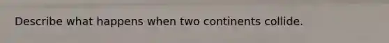 Describe what happens when two continents collide.