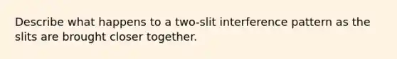 Describe what happens to a two-slit interference pattern as the slits are brought closer together.