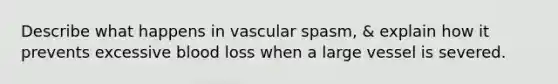 Describe what happens in vascular spasm, & explain how it prevents excessive blood loss when a large vessel is severed.