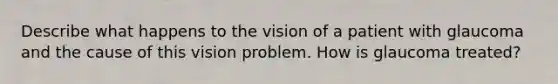 Describe what happens to the vision of a patient with glaucoma and the cause of this vision problem. How is glaucoma treated?