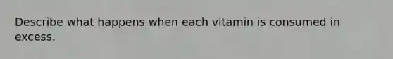 Describe what happens when each vitamin is consumed in excess.