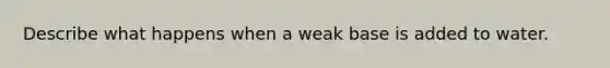 Describe what happens when a weak base is added to water.