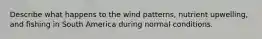 Describe what happens to the wind patterns, nutrient upwelling, and fishing in South America during normal conditions.