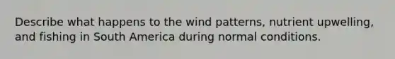 Describe what happens to the wind patterns, nutrient upwelling, and fishing in South America during normal conditions.