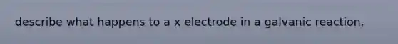 describe what happens to a x electrode in a galvanic reaction.