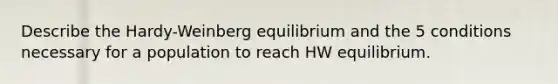 Describe the Hardy-Weinberg equilibrium and the 5 conditions necessary for a population to reach HW equilibrium.