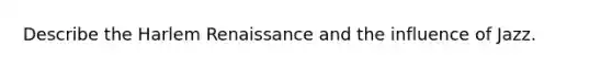 Describe the Harlem Renaissance and the influence of Jazz.