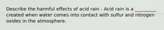 Describe the harmful effects of acid rain - Acid rain is a _________ created when water comes into contact with sulfur and nitrogen oxides in the atmosphere.