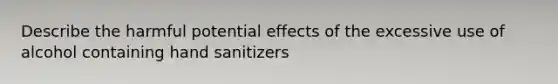 Describe the harmful potential effects of the excessive use of alcohol containing hand sanitizers