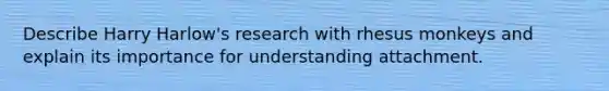 Describe Harry Harlow's research with rhesus monkeys and explain its importance for understanding attachment.