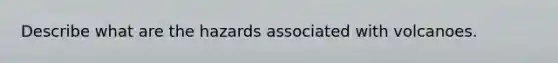 Describe what are the hazards associated with volcanoes.