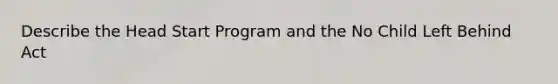 Describe the Head Start Program and the No Child Left Behind Act