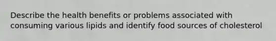 Describe the health benefits or problems associated with consuming various lipids and identify food sources of cholesterol