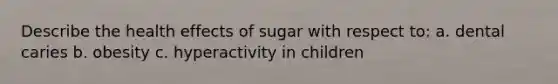 Describe the health effects of sugar with respect to: a. dental caries b. obesity c. hyperactivity in children