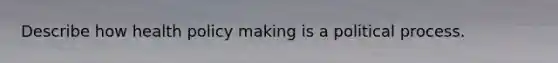 Describe how health policy making is a political process.