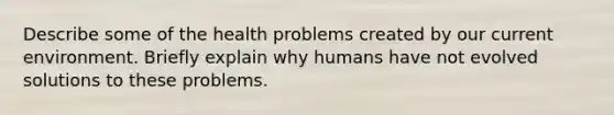 Describe some of the health problems created by our current environment. Briefly explain why humans have not evolved solutions to these problems.