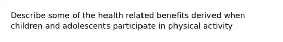 Describe some of the health related benefits derived when children and adolescents participate in physical activity