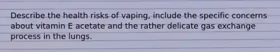 Describe the health risks of vaping, include the specific concerns about vitamin E acetate and the rather delicate gas exchange process in the lungs.