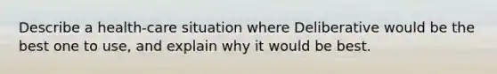 Describe a health-care situation where Deliberative would be the best one to use, and explain why it would be best.