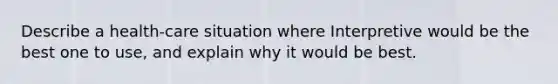 Describe a health-care situation where Interpretive would be the best one to use, and explain why it would be best.