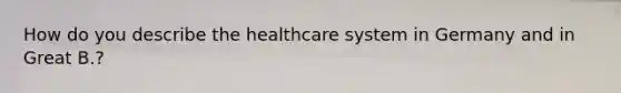 How do you describe the healthcare system in Germany and in Great B.?