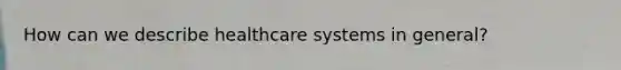 How can we describe healthcare systems in general?