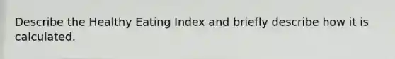 Describe the Healthy Eating Index and briefly describe how it is calculated.