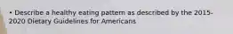 • Describe a healthy eating pattern as described by the 2015-2020 Dietary Guidelines for Americans