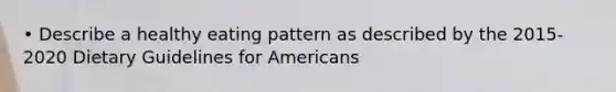 • Describe a healthy eating pattern as described by the 2015-2020 Dietary Guidelines for Americans