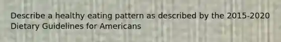 Describe a healthy eating pattern as described by the 2015-2020 Dietary Guidelines for Americans