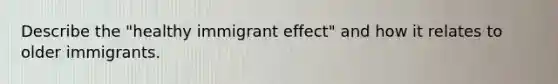 Describe the "healthy immigrant effect" and how it relates to older immigrants.