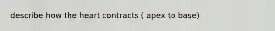 describe how the heart contracts ( apex to base)