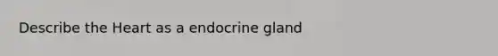 Describe the Heart as a endocrine gland