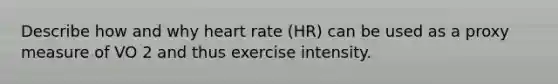 Describe how and why heart rate (HR) can be used as a proxy measure of VO 2 and thus exercise intensity.