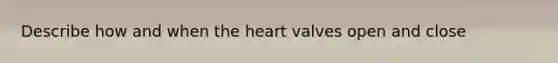 Describe how and when the heart valves open and close