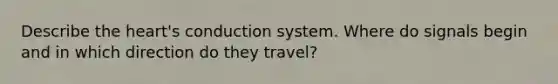 Describe the heart's conduction system. Where do signals begin and in which direction do they travel?