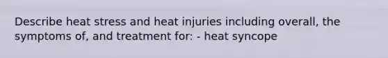 Describe heat stress and heat injuries including overall, the symptoms of, and treatment for: - heat syncope