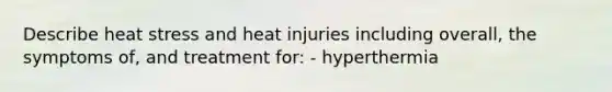 Describe heat stress and heat injuries including overall, the symptoms of, and treatment for: - hyperthermia