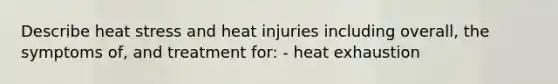 Describe heat stress and heat injuries including overall, the symptoms of, and treatment for: - heat exhaustion