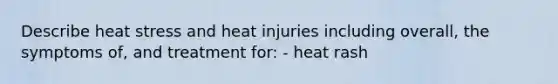 Describe heat stress and heat injuries including overall, the symptoms of, and treatment for: - heat rash