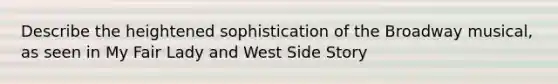 Describe the heightened sophistication of the Broadway musical, as seen in My Fair Lady and West Side Story