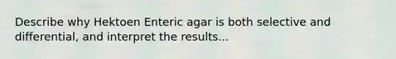 Describe why Hektoen Enteric agar is both selective and differential, and interpret the results...