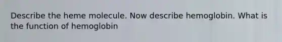 Describe the heme molecule. Now describe hemoglobin. What is the function of hemoglobin