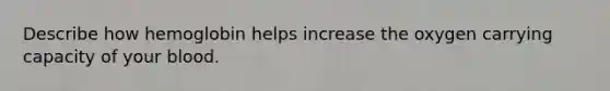 Describe how hemoglobin helps increase the oxygen carrying capacity of your blood.