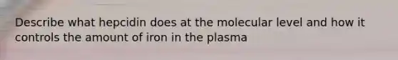 Describe what hepcidin does at the molecular level and how it controls the amount of iron in the plasma