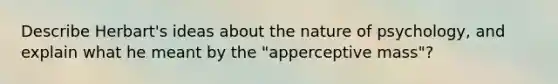 Describe Herbart's ideas about the nature of psychology, and explain what he meant by the "apperceptive mass"?