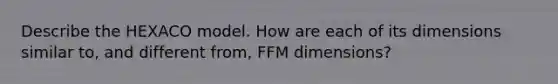 Describe the HEXACO model. How are each of its dimensions similar to, and different from, FFM dimensions?